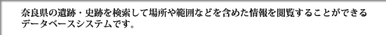 奈良県の遺跡・史跡を検索して場所や範囲などを含めた情報を閲覧することができるデータベースシステムです